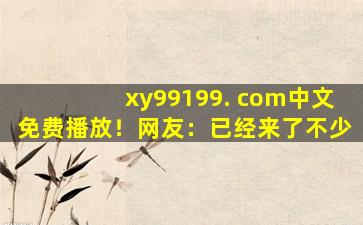 xy99199. com中文免费播放！网友：已经来了不少